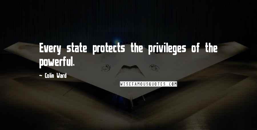 Colin Ward Quotes: Every state protects the privileges of the powerful.