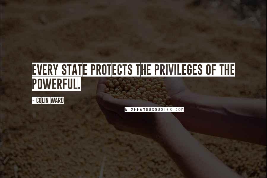 Colin Ward Quotes: Every state protects the privileges of the powerful.
