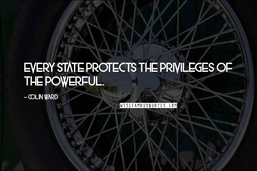 Colin Ward Quotes: Every state protects the privileges of the powerful.