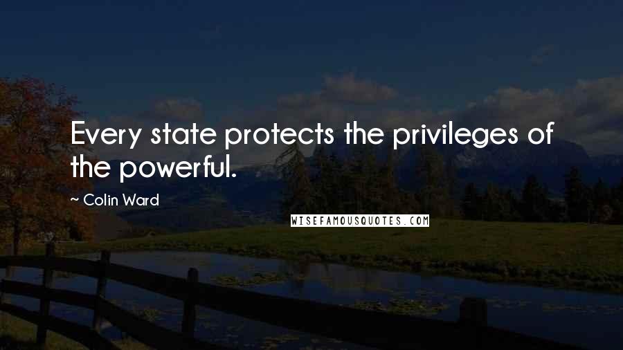 Colin Ward Quotes: Every state protects the privileges of the powerful.