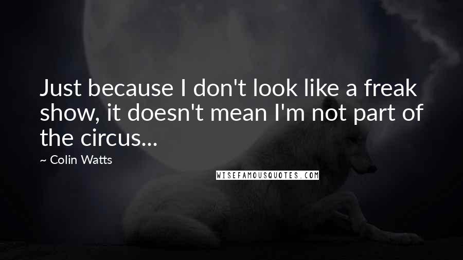 Colin Watts Quotes: Just because I don't look like a freak show, it doesn't mean I'm not part of the circus...