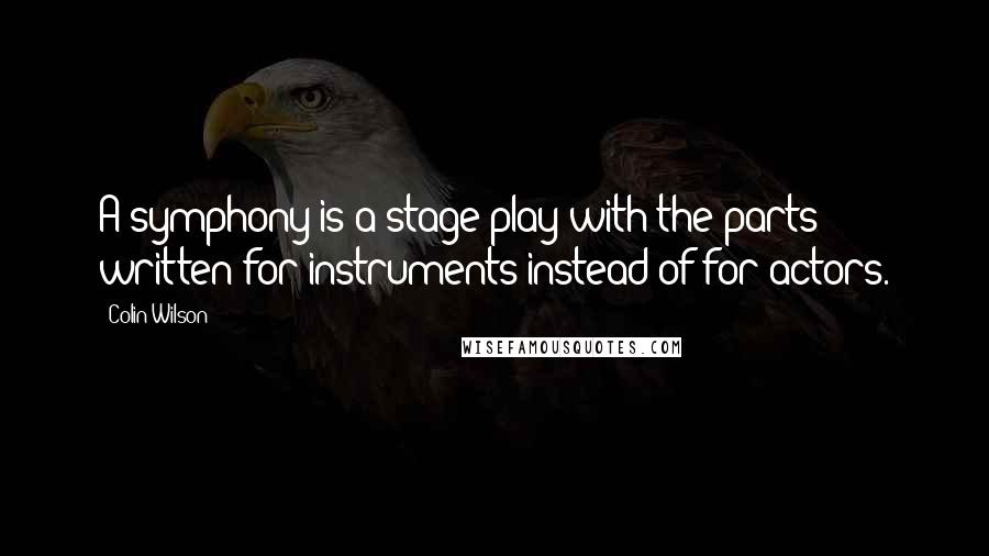 Colin Wilson Quotes: A symphony is a stage play with the parts written for instruments instead of for actors.