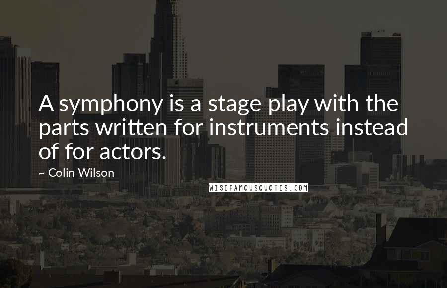 Colin Wilson Quotes: A symphony is a stage play with the parts written for instruments instead of for actors.