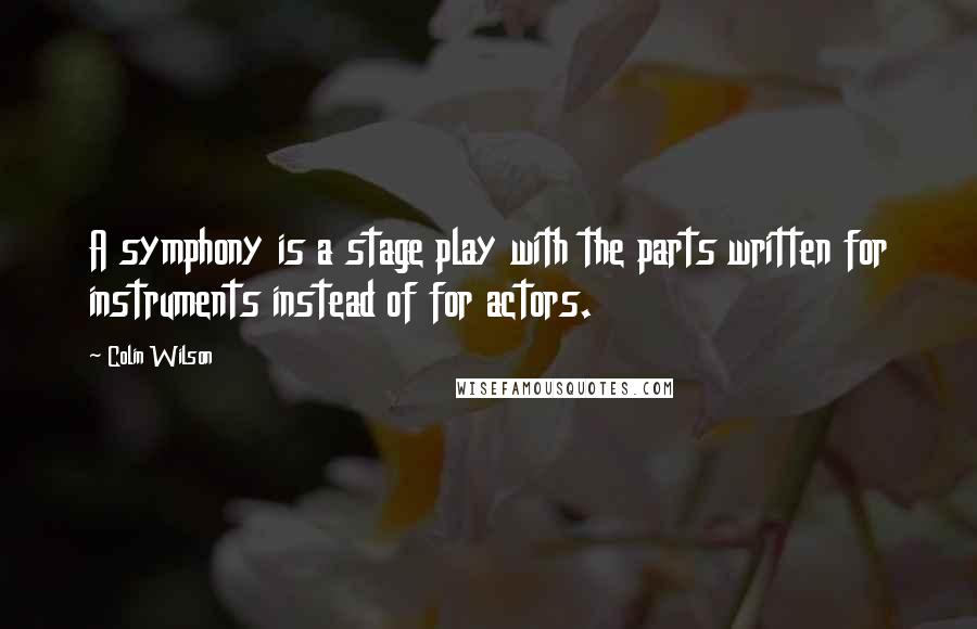 Colin Wilson Quotes: A symphony is a stage play with the parts written for instruments instead of for actors.