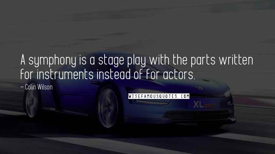 Colin Wilson Quotes: A symphony is a stage play with the parts written for instruments instead of for actors.