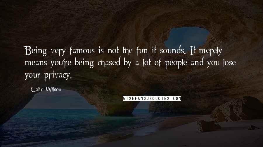 Colin Wilson Quotes: Being very famous is not the fun it sounds. It merely means you're being chased by a lot of people and you lose your privacy.