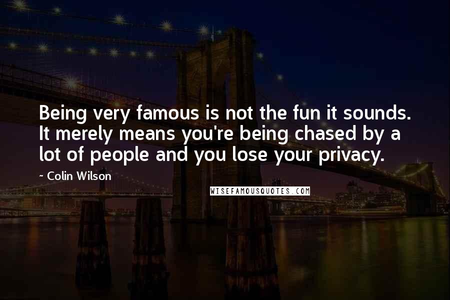 Colin Wilson Quotes: Being very famous is not the fun it sounds. It merely means you're being chased by a lot of people and you lose your privacy.