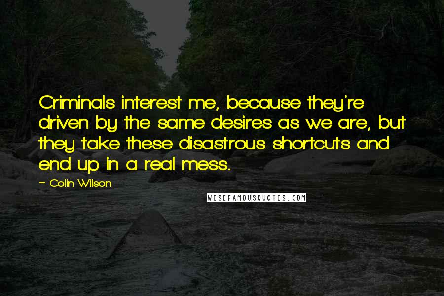 Colin Wilson Quotes: Criminals interest me, because they're driven by the same desires as we are, but they take these disastrous shortcuts and end up in a real mess.