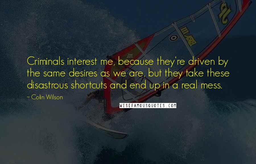 Colin Wilson Quotes: Criminals interest me, because they're driven by the same desires as we are, but they take these disastrous shortcuts and end up in a real mess.