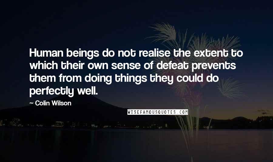 Colin Wilson Quotes: Human beings do not realise the extent to which their own sense of defeat prevents them from doing things they could do perfectly well.