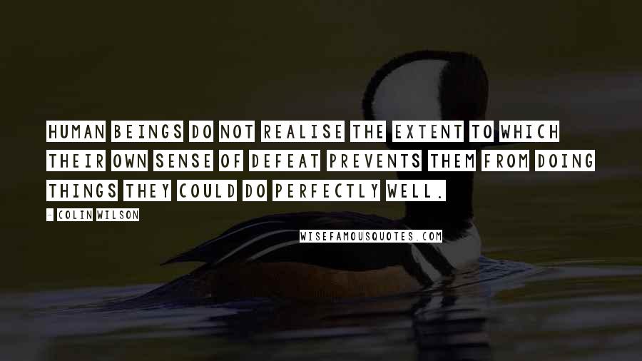 Colin Wilson Quotes: Human beings do not realise the extent to which their own sense of defeat prevents them from doing things they could do perfectly well.