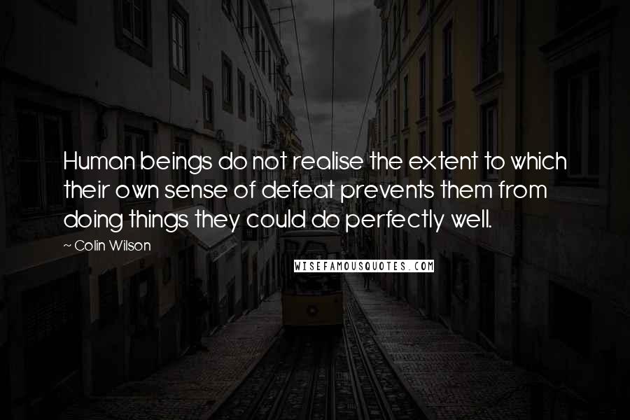 Colin Wilson Quotes: Human beings do not realise the extent to which their own sense of defeat prevents them from doing things they could do perfectly well.