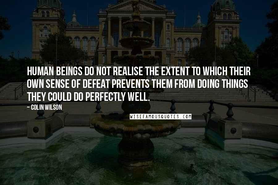 Colin Wilson Quotes: Human beings do not realise the extent to which their own sense of defeat prevents them from doing things they could do perfectly well.