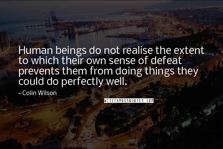 Colin Wilson Quotes: Human beings do not realise the extent to which their own sense of defeat prevents them from doing things they could do perfectly well.