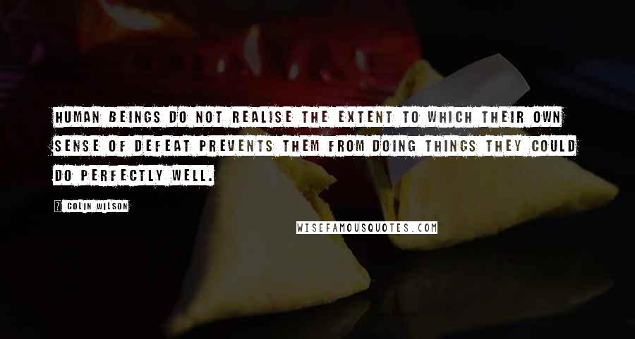 Colin Wilson Quotes: Human beings do not realise the extent to which their own sense of defeat prevents them from doing things they could do perfectly well.