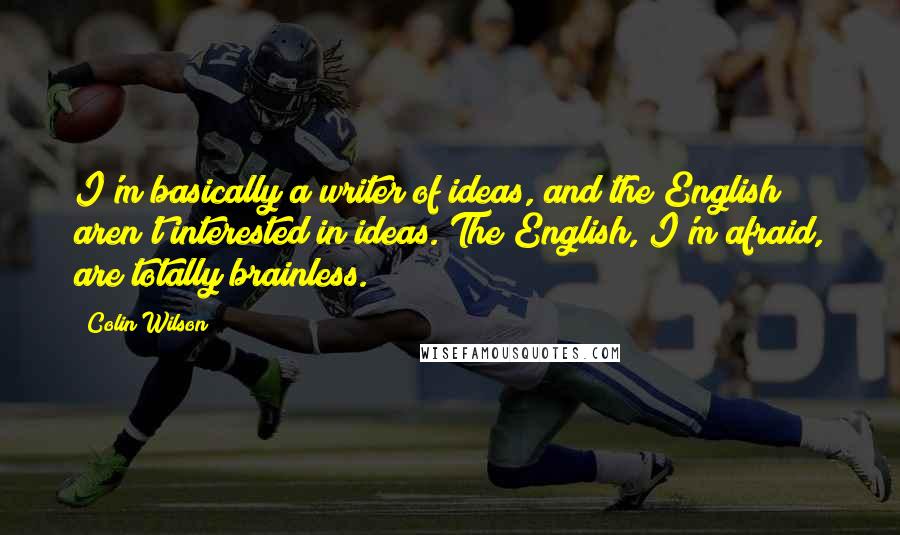 Colin Wilson Quotes: I'm basically a writer of ideas, and the English aren't interested in ideas. The English, I'm afraid, are totally brainless.