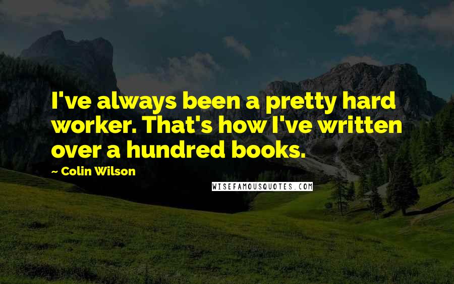 Colin Wilson Quotes: I've always been a pretty hard worker. That's how I've written over a hundred books.