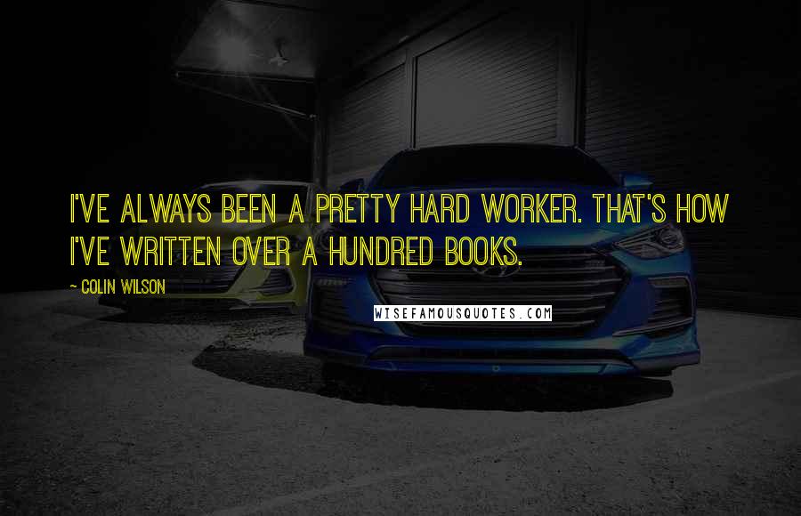 Colin Wilson Quotes: I've always been a pretty hard worker. That's how I've written over a hundred books.