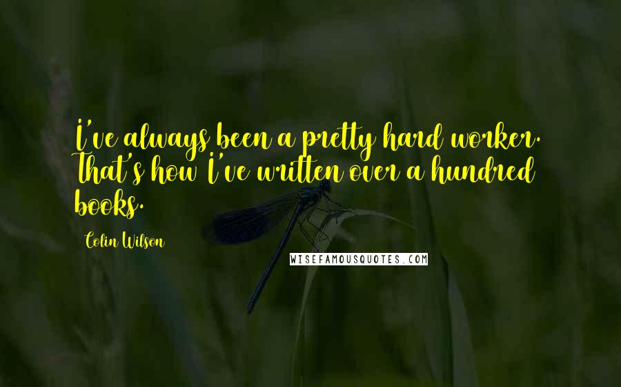 Colin Wilson Quotes: I've always been a pretty hard worker. That's how I've written over a hundred books.