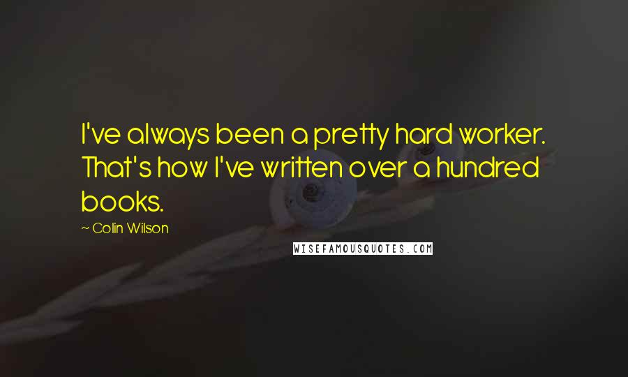 Colin Wilson Quotes: I've always been a pretty hard worker. That's how I've written over a hundred books.