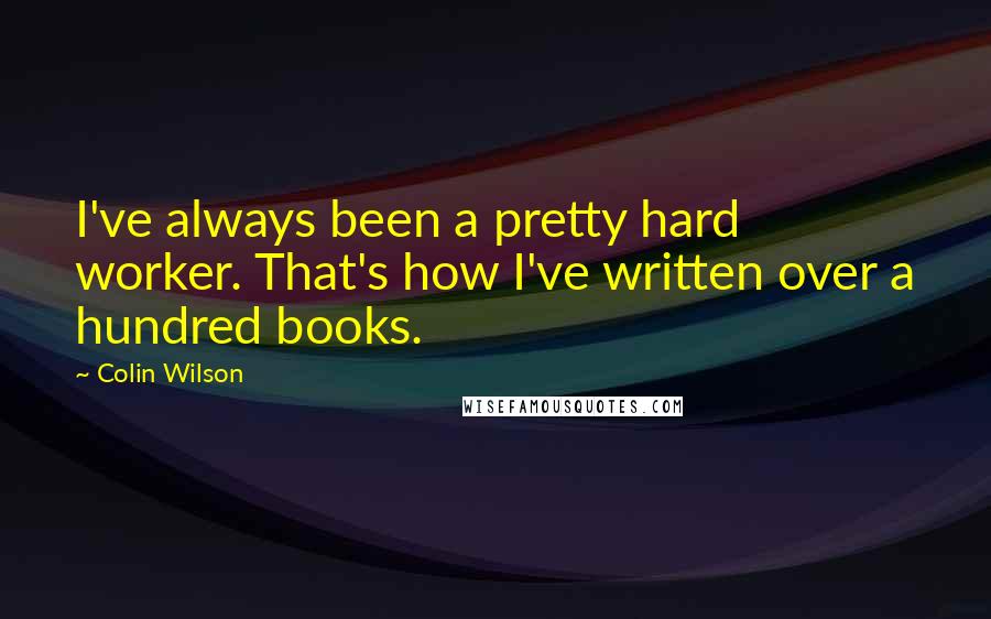 Colin Wilson Quotes: I've always been a pretty hard worker. That's how I've written over a hundred books.