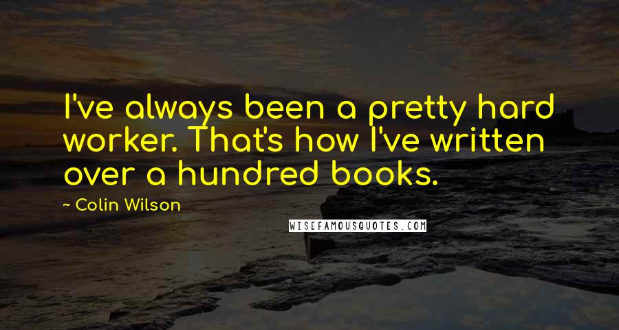 Colin Wilson Quotes: I've always been a pretty hard worker. That's how I've written over a hundred books.