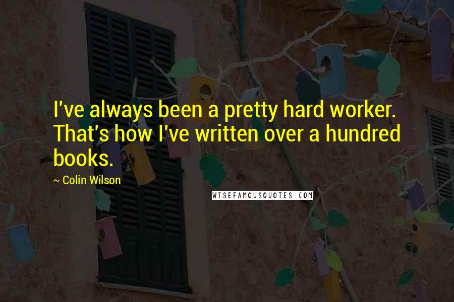 Colin Wilson Quotes: I've always been a pretty hard worker. That's how I've written over a hundred books.