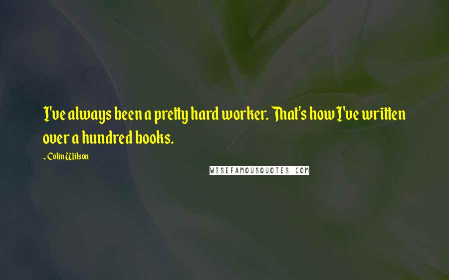 Colin Wilson Quotes: I've always been a pretty hard worker. That's how I've written over a hundred books.