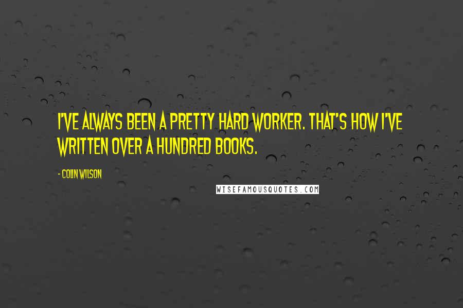 Colin Wilson Quotes: I've always been a pretty hard worker. That's how I've written over a hundred books.