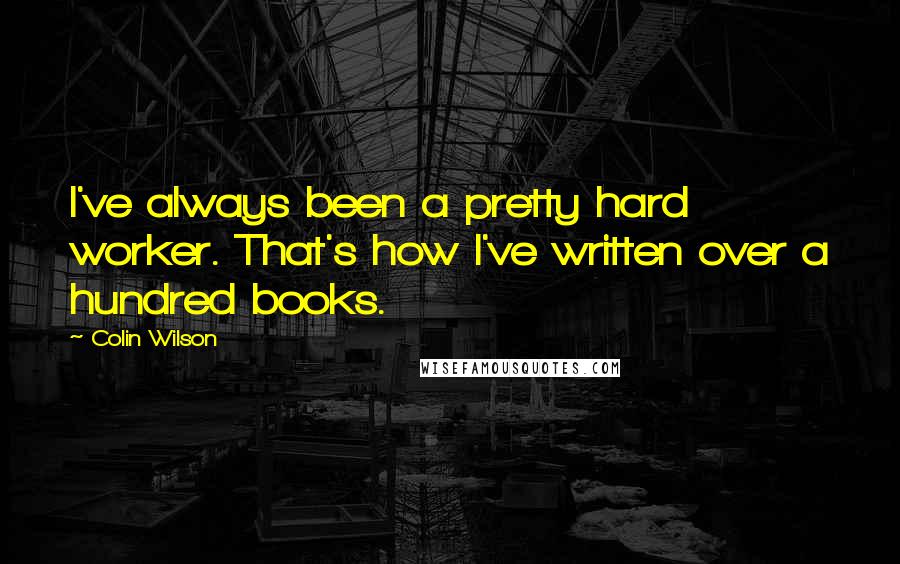 Colin Wilson Quotes: I've always been a pretty hard worker. That's how I've written over a hundred books.