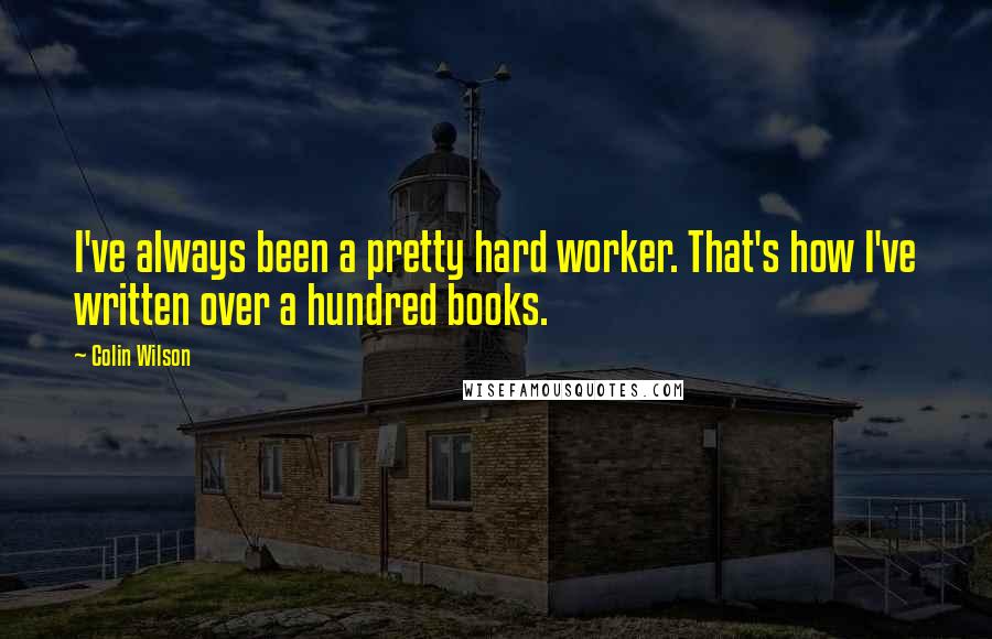 Colin Wilson Quotes: I've always been a pretty hard worker. That's how I've written over a hundred books.