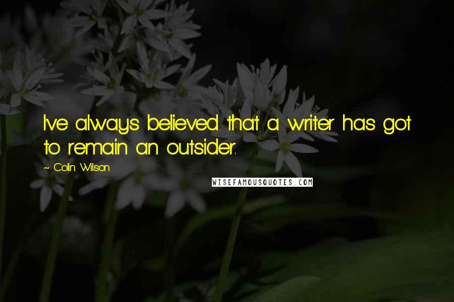Colin Wilson Quotes: I've always believed that a writer has got to remain an outsider.