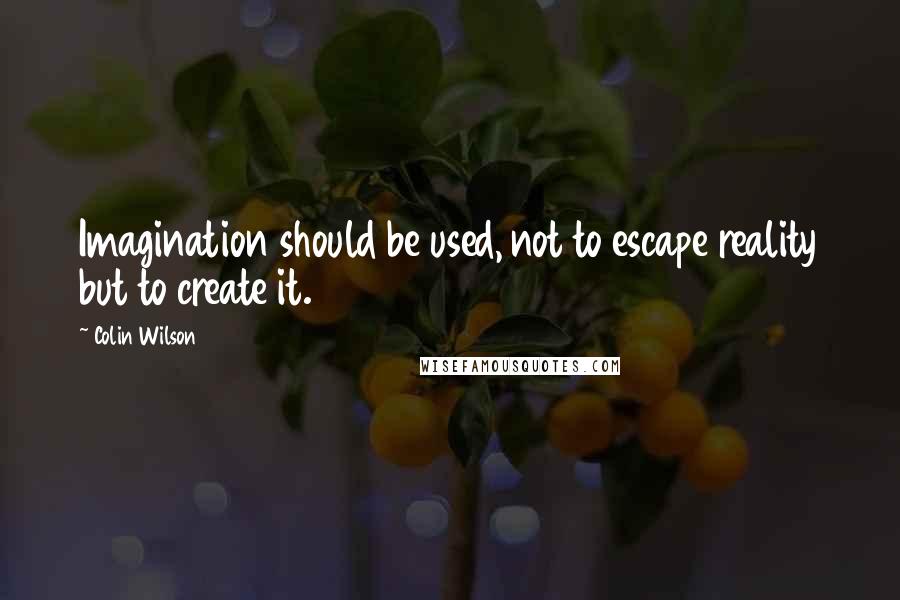 Colin Wilson Quotes: Imagination should be used, not to escape reality but to create it.