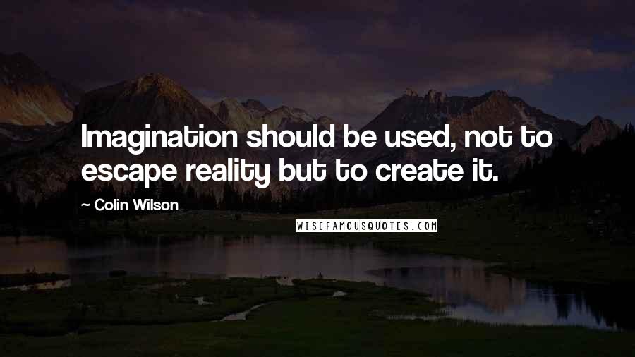 Colin Wilson Quotes: Imagination should be used, not to escape reality but to create it.