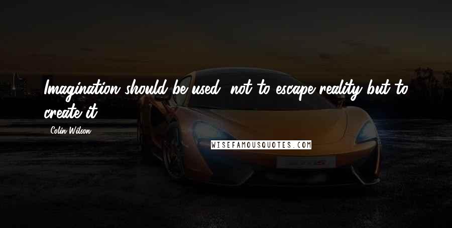 Colin Wilson Quotes: Imagination should be used, not to escape reality but to create it.