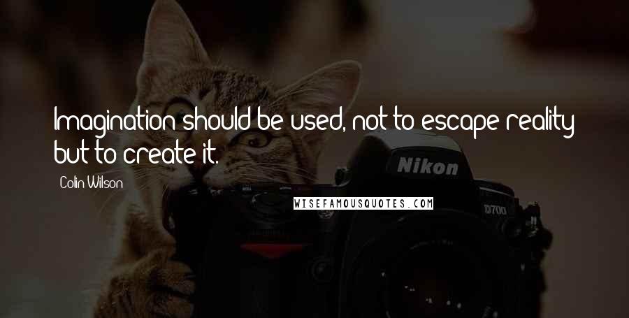 Colin Wilson Quotes: Imagination should be used, not to escape reality but to create it.