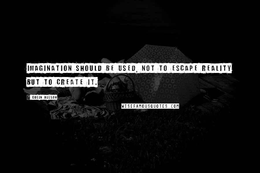 Colin Wilson Quotes: Imagination should be used, not to escape reality but to create it.