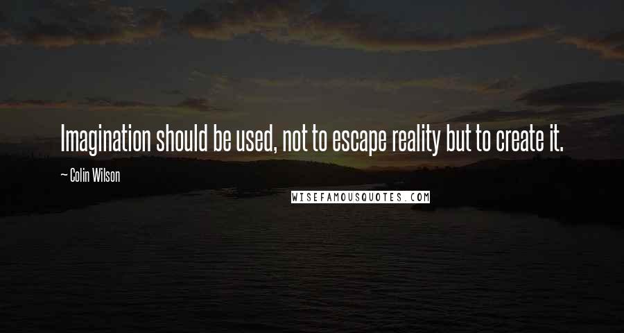 Colin Wilson Quotes: Imagination should be used, not to escape reality but to create it.