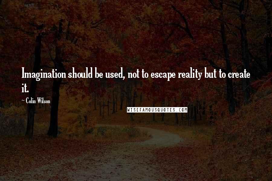 Colin Wilson Quotes: Imagination should be used, not to escape reality but to create it.