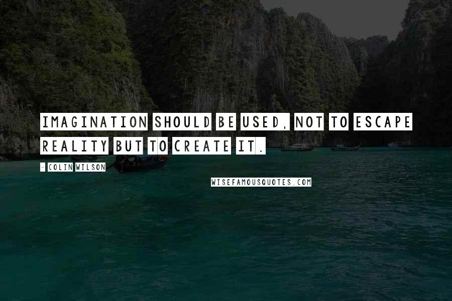 Colin Wilson Quotes: Imagination should be used, not to escape reality but to create it.