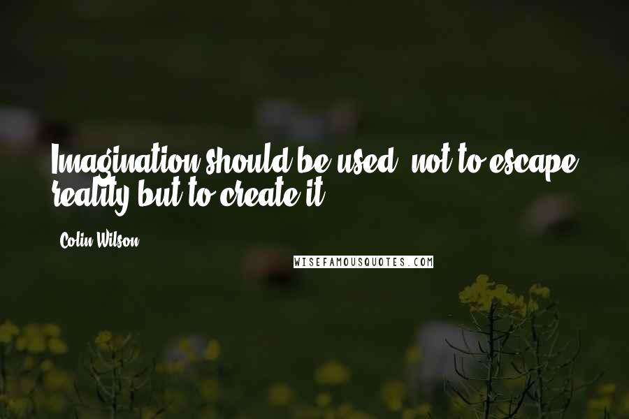 Colin Wilson Quotes: Imagination should be used, not to escape reality but to create it.
