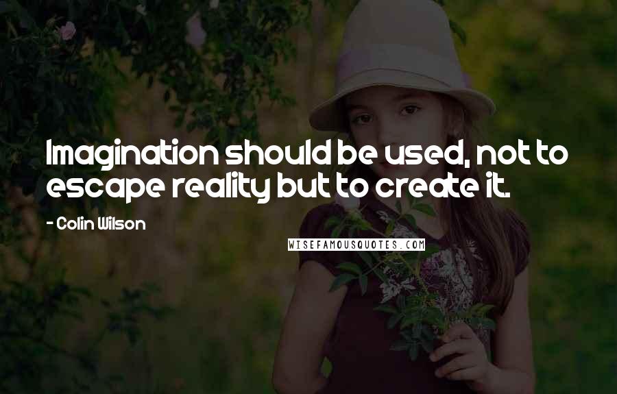 Colin Wilson Quotes: Imagination should be used, not to escape reality but to create it.