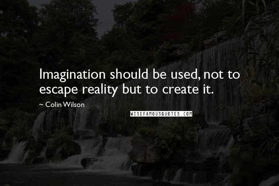 Colin Wilson Quotes: Imagination should be used, not to escape reality but to create it.