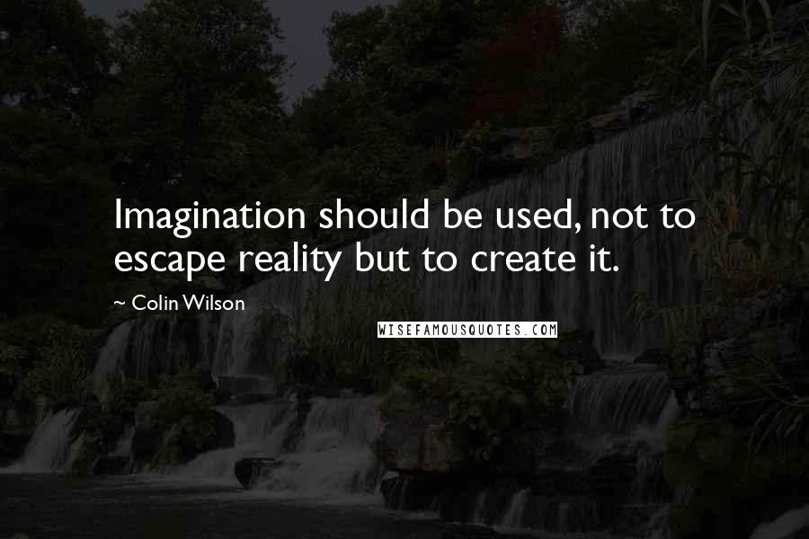 Colin Wilson Quotes: Imagination should be used, not to escape reality but to create it.