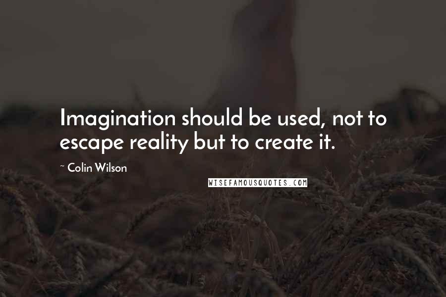 Colin Wilson Quotes: Imagination should be used, not to escape reality but to create it.