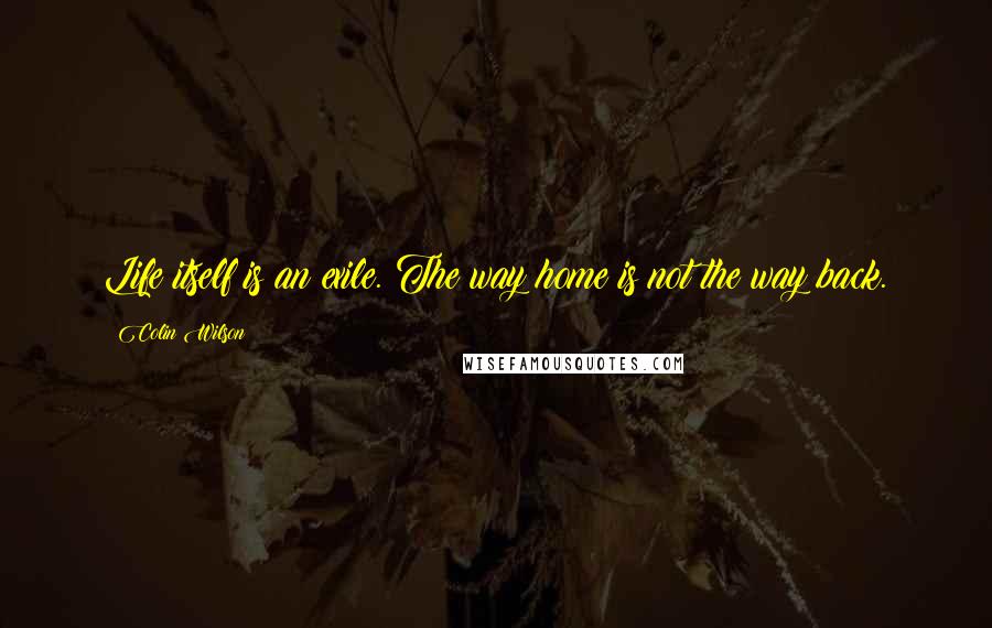 Colin Wilson Quotes: Life itself is an exile. The way home is not the way back.