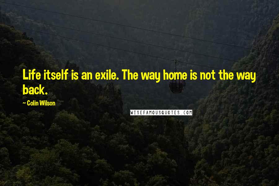 Colin Wilson Quotes: Life itself is an exile. The way home is not the way back.