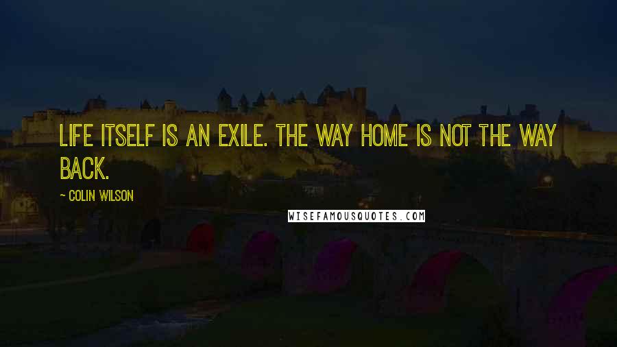 Colin Wilson Quotes: Life itself is an exile. The way home is not the way back.