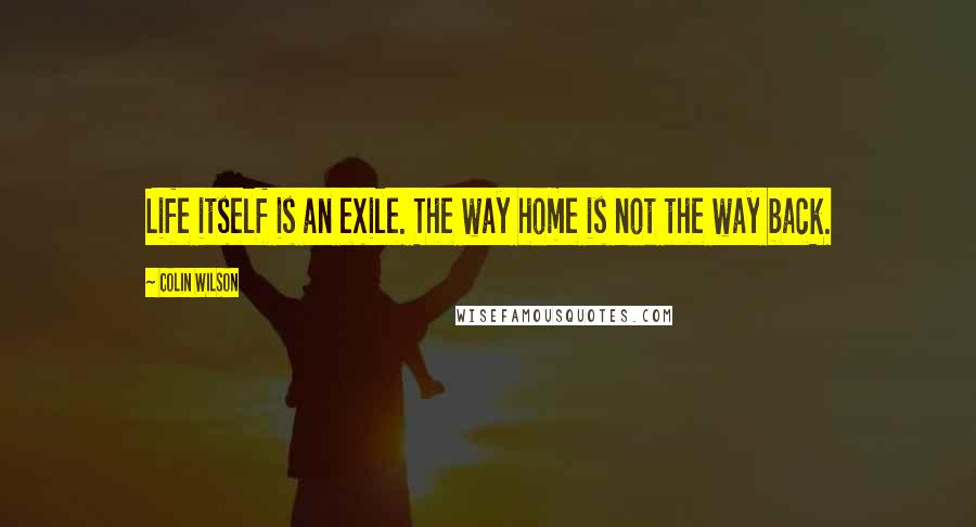 Colin Wilson Quotes: Life itself is an exile. The way home is not the way back.