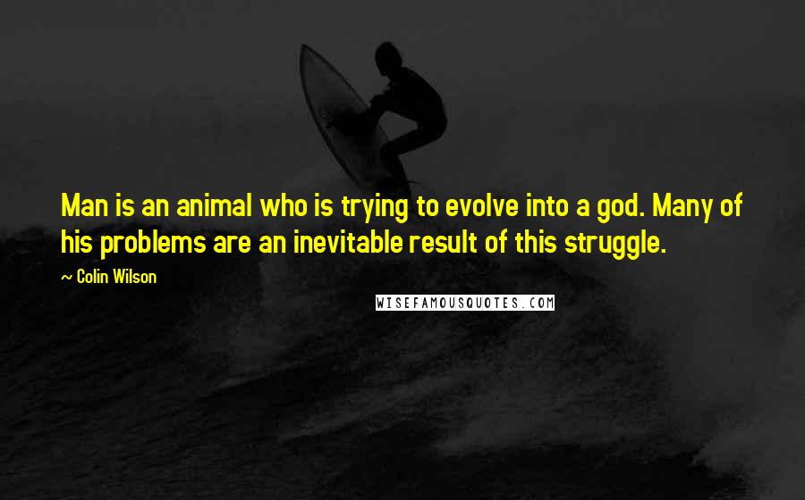Colin Wilson Quotes: Man is an animal who is trying to evolve into a god. Many of his problems are an inevitable result of this struggle.